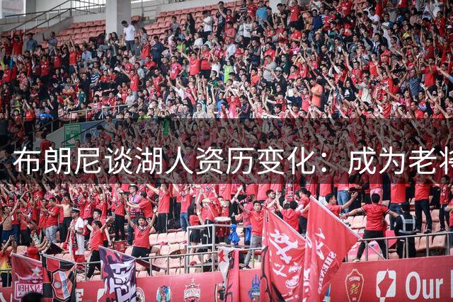 布朗尼谈湖人资历变化：成为老将感觉不习惯
